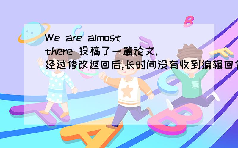 We are almost there 投稿了一篇论文,经过修改返回后,长时间没有收到编辑回信,发邮件催后,收到回复：We are almost there.Your paper requires few more amendments.里面的we are almost there,和few