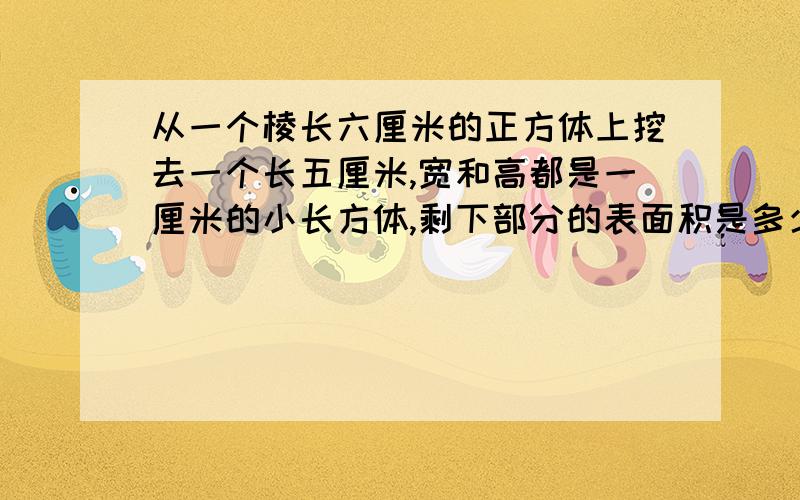 从一个棱长六厘米的正方体上挖去一个长五厘米,宽和高都是一厘米的小长方体,剩下部分的表面积是多少?