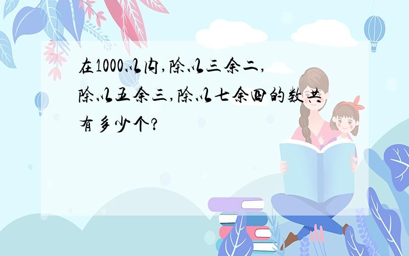 在1000以内,除以三余二,除以五余三,除以七余四的数共有多少个?