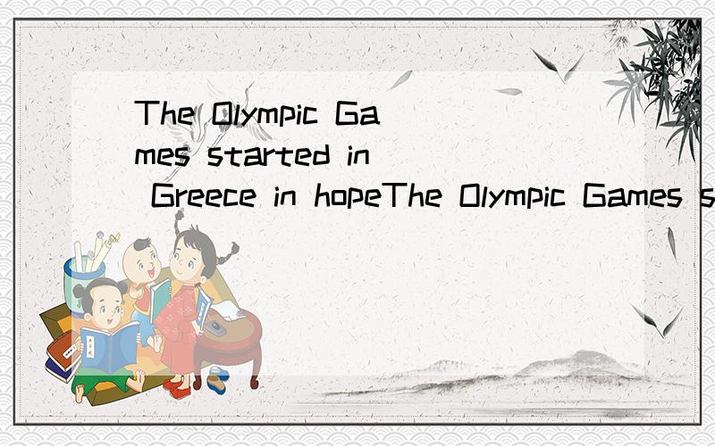 The Olympic Games started in Greece in hopeThe Olympic Games started in Greece in 1896.The Games are held once four years.Many people hope the Olympic Games can be held in their own countries.About ten cities are interested in bidding for the Olympic