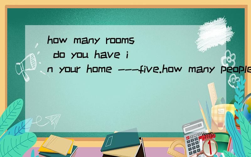 how many rooms do you have in your home ---five.how many people are there in your family?请问下面这个there be 句型能不能像上面have句型一样简单回答：----four.