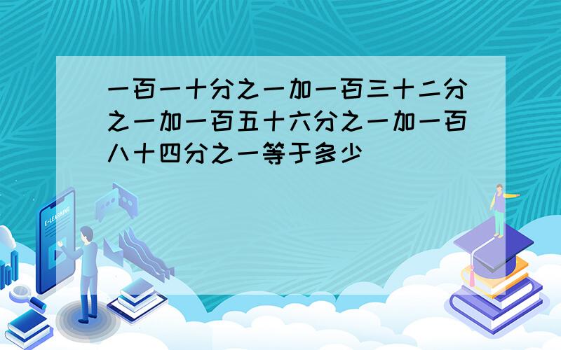 一百一十分之一加一百三十二分之一加一百五十六分之一加一百八十四分之一等于多少