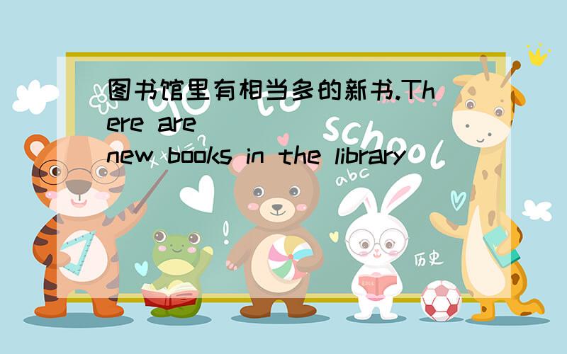 图书馆里有相当多的新书.There are _ _ _ new books in the library