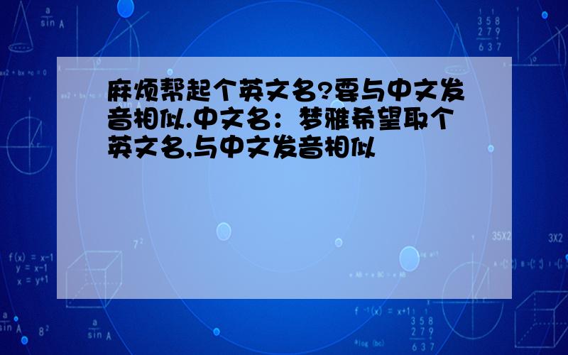 麻烦帮起个英文名?要与中文发音相似.中文名：梦雅希望取个英文名,与中文发音相似