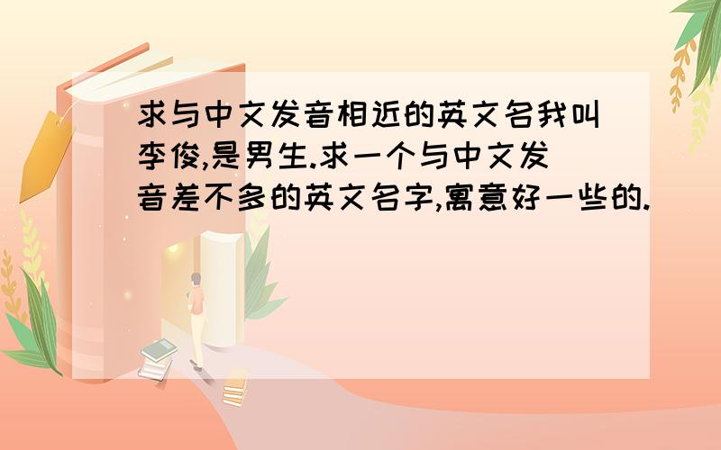 求与中文发音相近的英文名我叫李俊,是男生.求一个与中文发音差不多的英文名字,寓意好一些的.