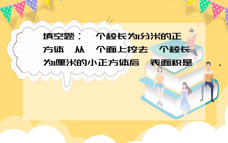 填空题；一个棱长为1分米的正方体,从一个面上挖去一个棱长为1厘米的小正方体后,表面积是【 】.