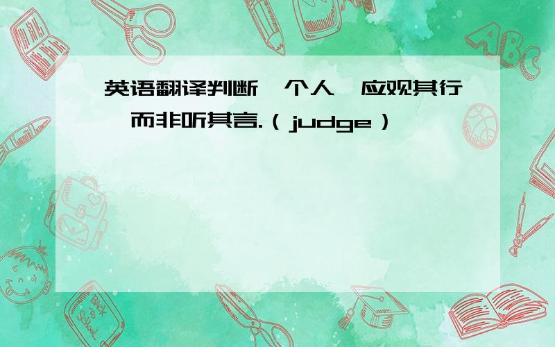 英语翻译判断一个人,应观其行,而非听其言.（judge）