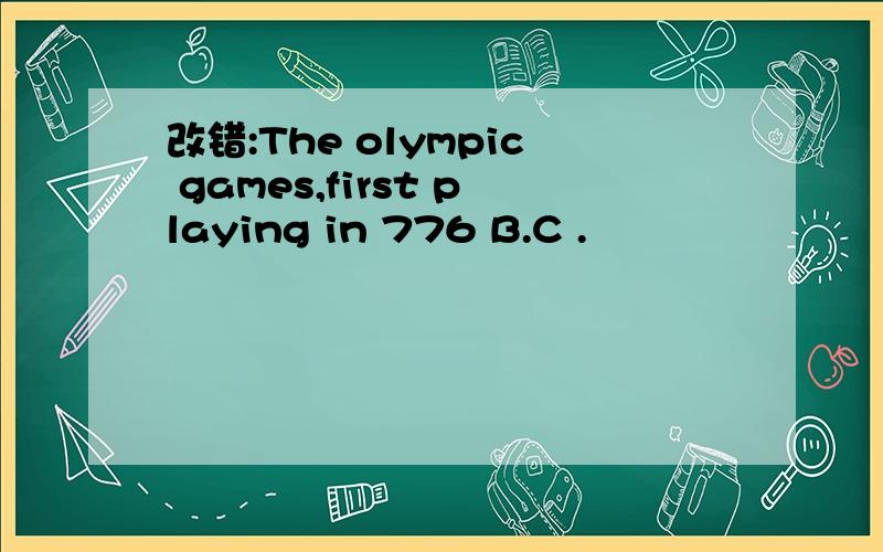 改错:The olympic games,first playing in 776 B.C .