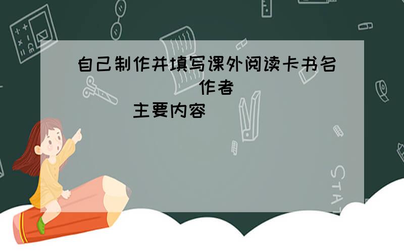 自己制作并填写课外阅读卡书名______ 作者________主要内容_________ _________介绍其中的一个人物__________________________我的感想____________________________________字不要太多 多了,_____________