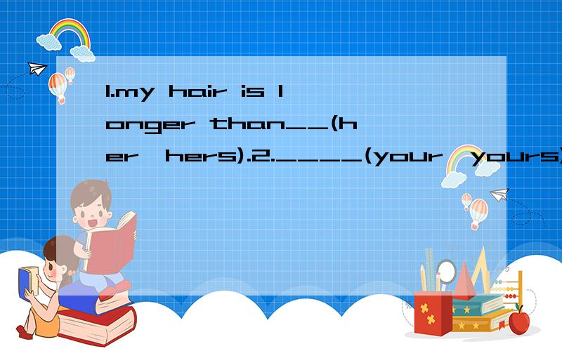 1.my hair is longer than__(her,hers).2.____(your,yours) eyes are bigger than__(janet,janet's)1.this is__(their,theirs) school.___(our,ours)is over there.2.I am older than__(you,yours).3.the rabbit's hair is white.but__（it's，its） eyes are red.