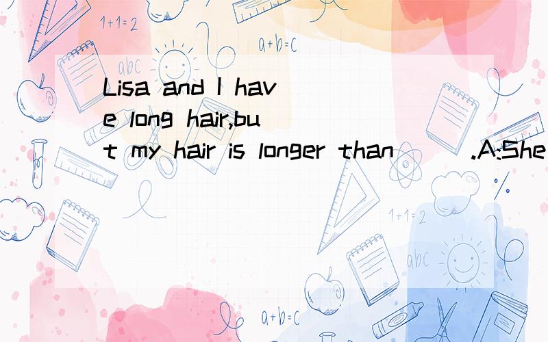 Lisa and I have long hair,but my hair is longer than ( ).A:She B:her C:she's D:hers