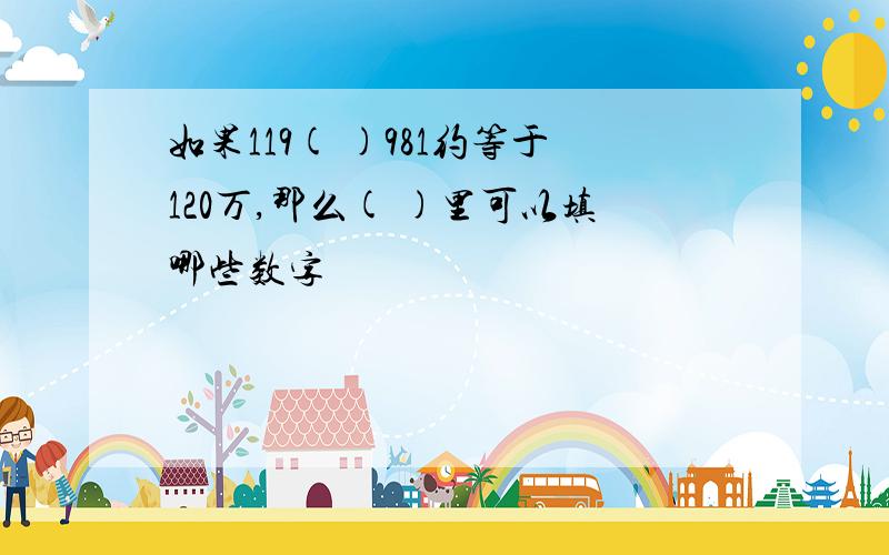 如果119( )981约等于120万,那么( )里可以填哪些数字