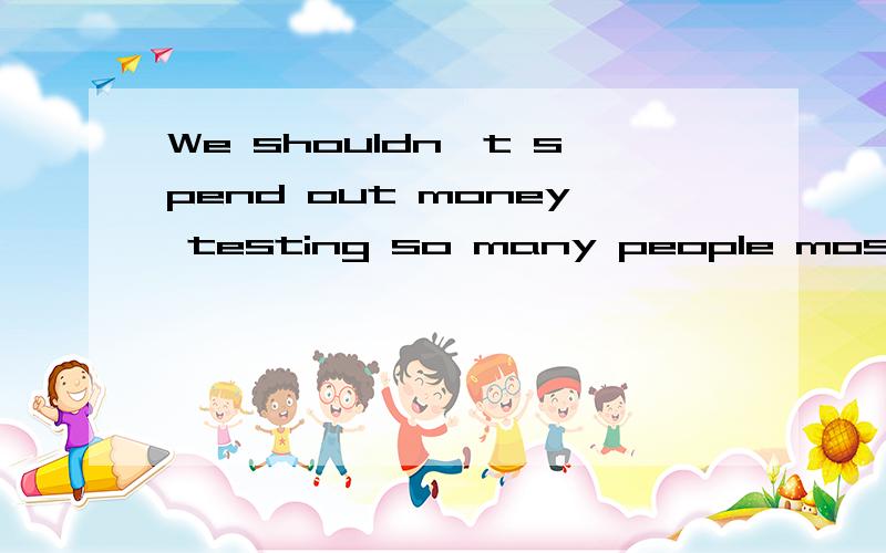 We shouldn't spend out money testing so many people most of__are healthyA.that B.which C.what D.whom