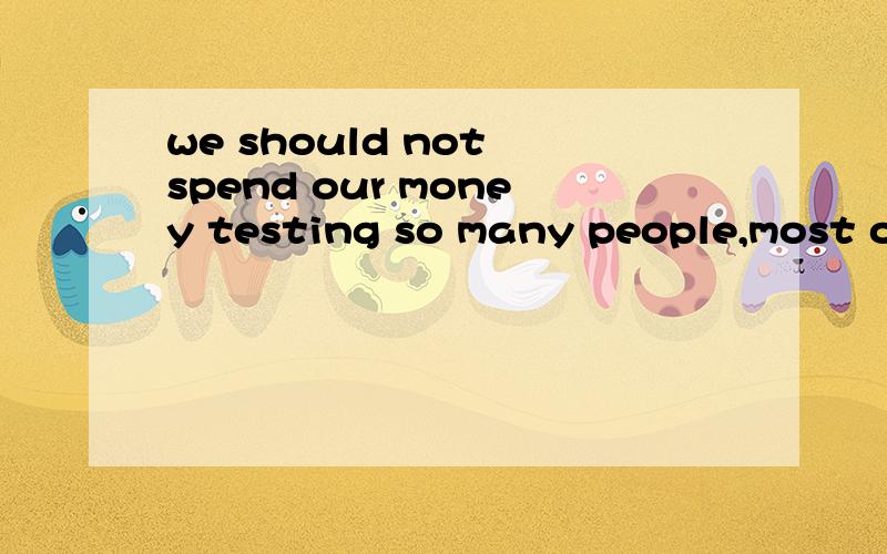 we should not spend our money testing so many people,most of _are healthy (whom) 求赐教!句子中的先行词是so many people 它还原到句中做什么成分?我觉得是主语 most of _（so many people) 这个是主语 那为什么还要用wh