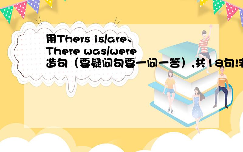 用Thers is/are、There was/were造句（要疑问句要一问一答）,共18句!非诚勿扰！一个3句！共24句！18句打错了！