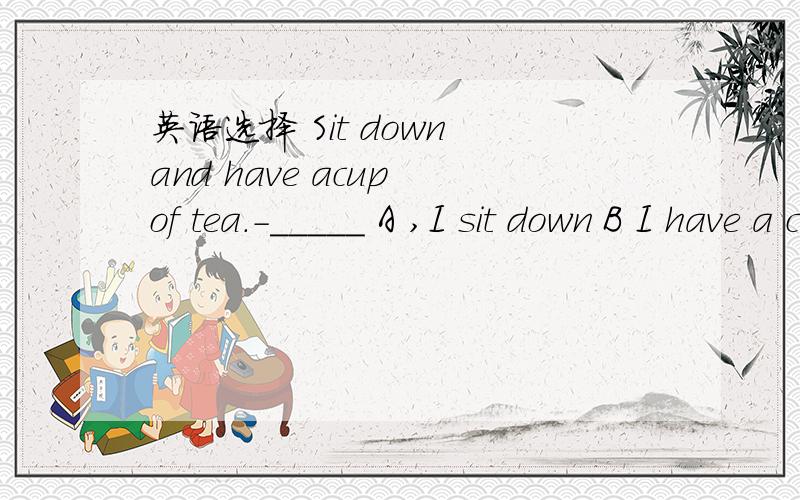 英语选择 Sit down and have acup of tea.-_____ A ,I sit down B I have a cup of tea C,Thank you