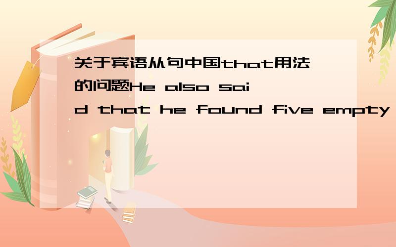 关于宾语从句中国that用法的问题He also said that he found five empty whisky bottles which the man must have drunk the night before.在He also said that he found 后面能不能加that?请说明理由.