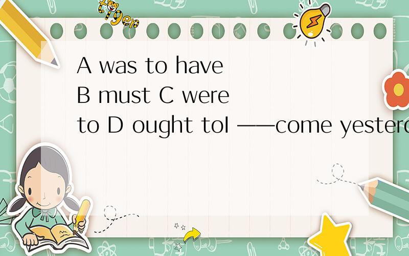 A was to have B must C were to D ought toI ——come yesterday,but i couldn't.为什么是和将来事实相反而选C?