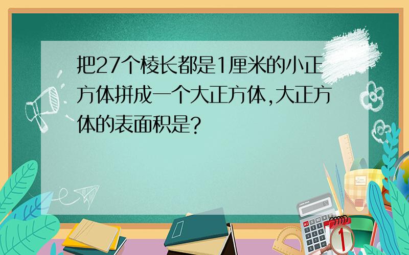 把27个棱长都是1厘米的小正方体拼成一个大正方体,大正方体的表面积是?