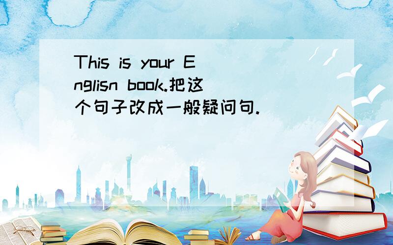 This is your Englisn book.把这个句子改成一般疑问句.