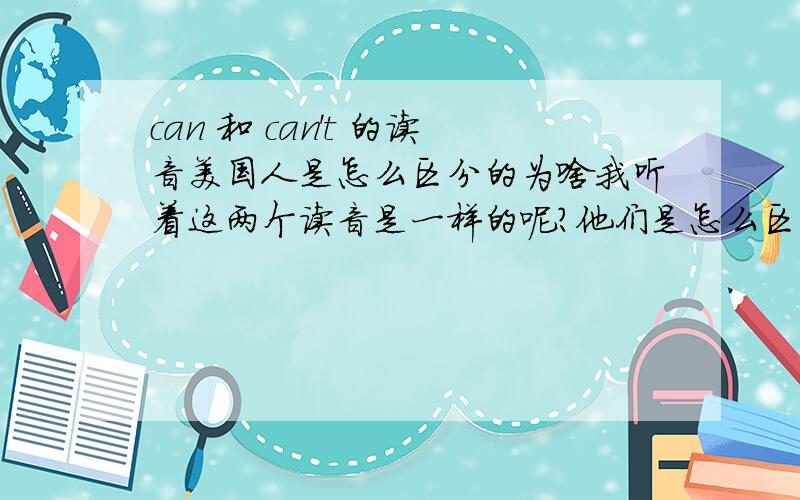 can 和 can't 的读音美国人是怎么区分的为啥我听着这两个读音是一样的呢?他们是怎么区别这两个的.