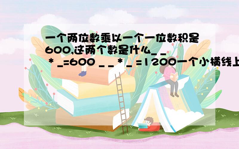 一个两位数乘以一个一位数积是600,这两个数是什么_ _ * _=600 _ _ * _ =1200一个小横线上填一个数字