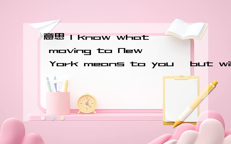 意思 I know what moving to New York means to you, but will you come with me to South Africa?