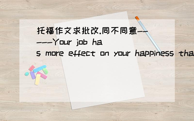 托福作文求批改.同不同意-----Your job has more effect on your happiness than your social life?Happiness is a feeling that can comfort everyone.Some people get happiness from their job,and others get it in their social life.I think it is our