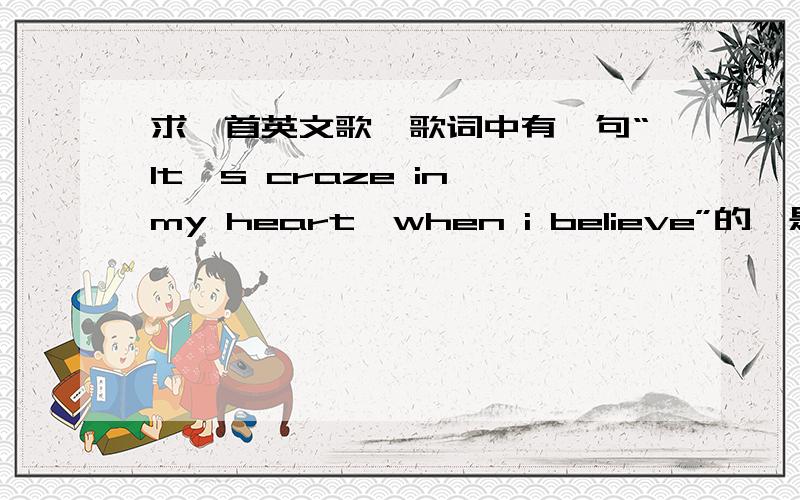 求一首英文歌,歌词中有一句“It's craze in my heart,when i believe”的,是什么名字啊?