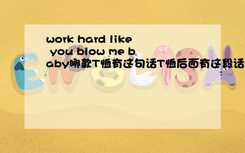 work hard like you blow me baby哪款T恤有这句话T恤后面有这段话 很大