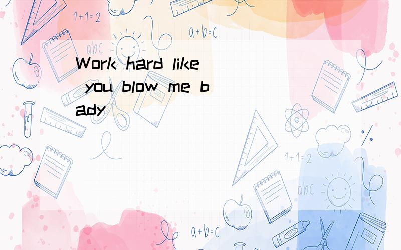 Work hard like you blow me bady