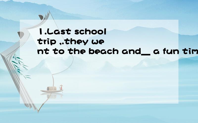 1.Last school trip ,.they went to the beach and＿ a fun time.A.have B.had C.to have1.Last school trip ,.they went to the beach and＿ a fun time.A.have B.had C.to have D.were having2.Why do you take him with you?I can't leave him by ＿.A.myself B.y