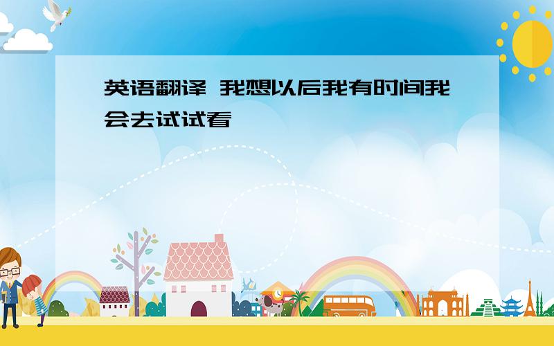 英语翻译 我想以后我有时间我会去试试看