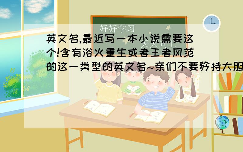 英文名,最近写一本小说需要这个!含有浴火重生或者王者风范的这一类型的英文名~亲们不要矜持大胆说!取名的是男性.不是女士 小说是都市文