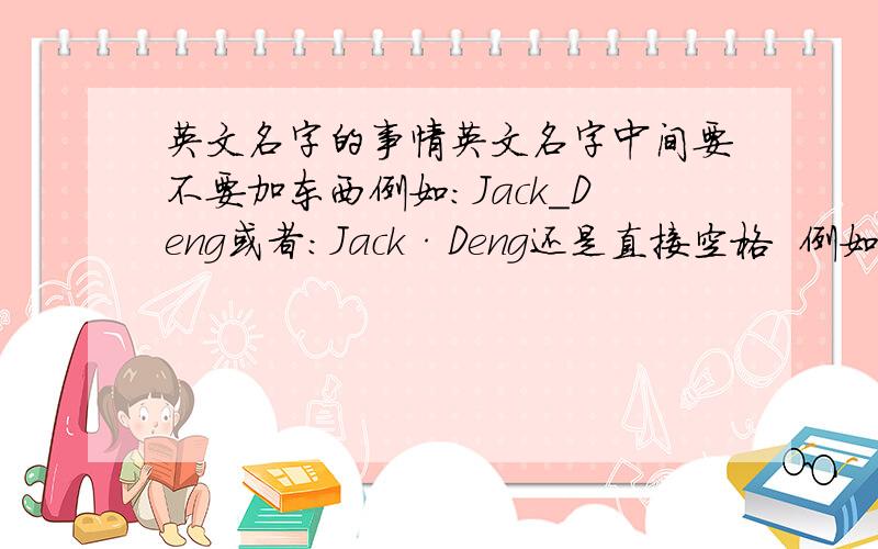 英文名字的事情英文名字中间要不要加东西例如：Jack_Deng或者:Jack·Deng还是直接空格  例如： Jack Deng给个答案谢谢啦一般的英文名字他们有加什么的嘛