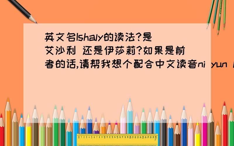 英文名Ishaly的读法?是艾沙利 还是伊莎莉?如果是前者的话,请帮我想个配合中文读音ni yun li（见后）任意几字的英文名（最好是去后俩字读音,但是这个起好听是很有难度的） 那个可以读伊莎