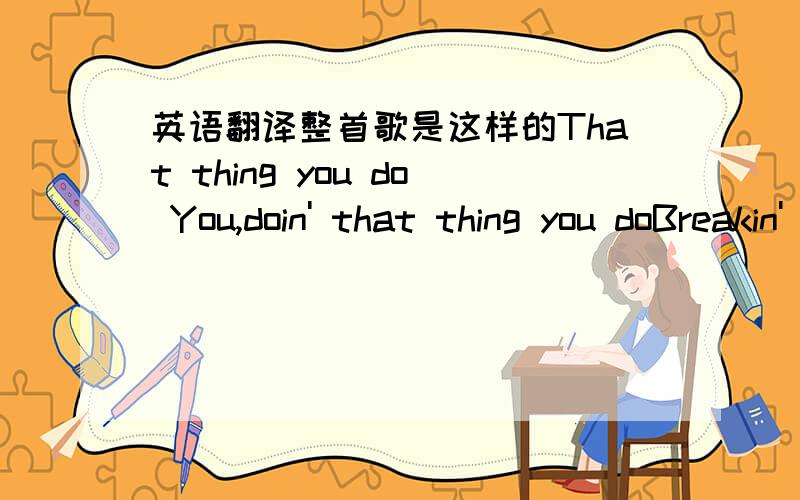 英语翻译整首歌是这样的That thing you do You,doin' that thing you doBreakin' my heart into a million piecesLike you always doAnd you,don't mean to be cruelYou never even knew about the heartacheI've been going throughWell I try and try to f