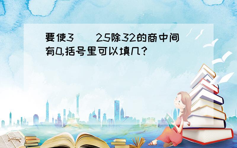 要使3()25除32的商中间有0,括号里可以填几?