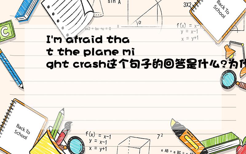 I'm afraid that the plane might crash这个句子的回答是什么?为什么?A.don`t be silly B.have a safe trip C.there it is D.that`s ok