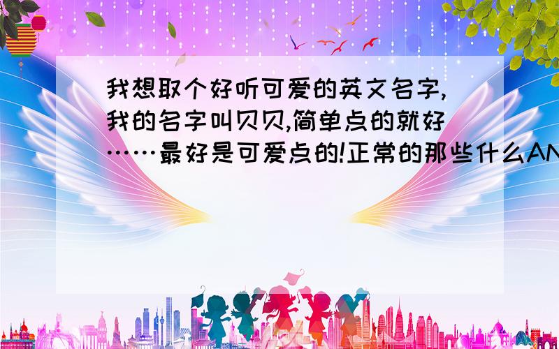 我想取个好听可爱的英文名字,我的名字叫贝贝,简单点的就好……最好是可爱点的!正常的那些什么ANGELE这些就不要了……BETTY用的人好多哦……