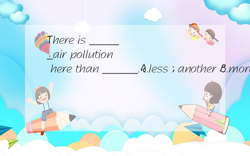 There is ______air pollution here than ______.A.less ;another B.more ；in other areas并说说another 和other 的区别吧.