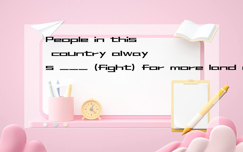 People in this country always ___ (fight) for more land a long time ago.同上...