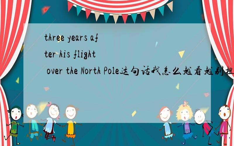 three years after his flight over the North Pole这句话我怎么越看越别扭啊?这句话越看越别扭,要不是有译文,够我看好久了,这算什么结构?after后面的短语是做three years的定语吗?不然没办法理解3年之后