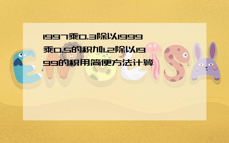 1997乘0.3除以1999乘0.5的积加1.2除以1999的积用简便方法计算