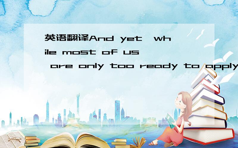 英语翻译And yet,while most of us are only too ready to apply to others the cold wind of criticism,we are unwilling to give our fellows the warm sunshine of praise.while怎么解释？