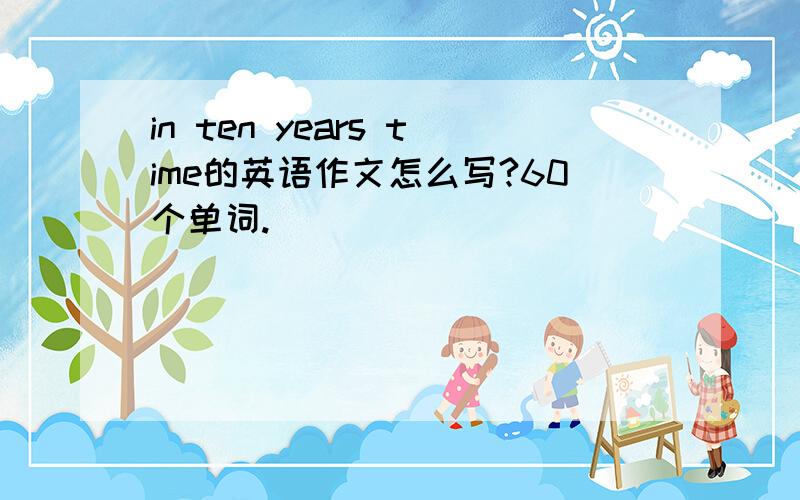 in ten years time的英语作文怎么写?60个单词.