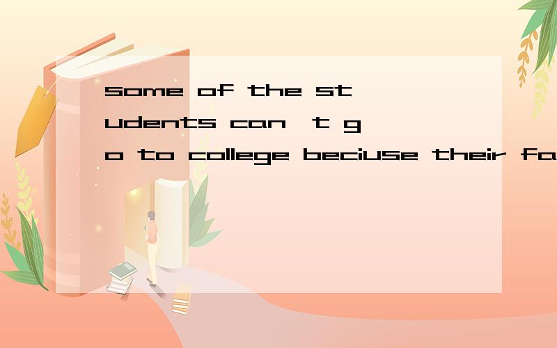 some of the students can't go to college beciuse their families are poor(改为同义句）some of the students —————— go to college beciuse their families are poor