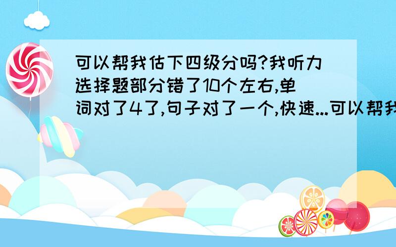 可以帮我估下四级分吗?我听力选择题部分错了10个左右,单词对了4了,句子对了一个,快速...可以帮我估下四级分吗?我听力选择题部分错了10个左右,单词对了4了,句子对了一个,快速阅读错了4个,