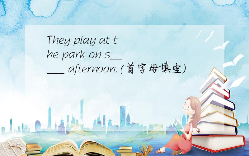 They play at the park on s_____ afternoon.(首字母填空）