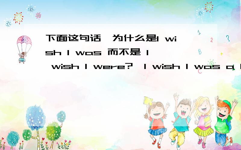 下面这句话,为什么是I wish I was 而不是 I wish I were?【I wish I was a kid again,because skinned knees are easier to fix than broken hearts.------ 真希望自己变回小孩,因为,摔破的膝盖总比破碎的心要容易修补.】这